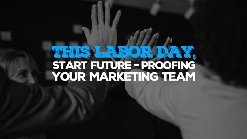 This Labor Day, Start Future-Proofing Your Marketing Team